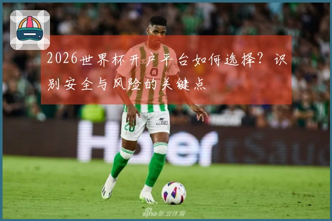 2026世界杯开户平台如何选择？识别安全与风险的关键点