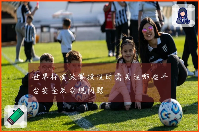 世界杯淘汰赛投注时需关注哪些平台安全及合规问题