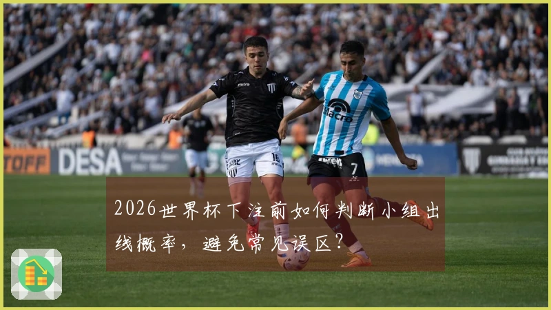 2026世界杯下注前如何判断小组出线概率，避免常见误区？