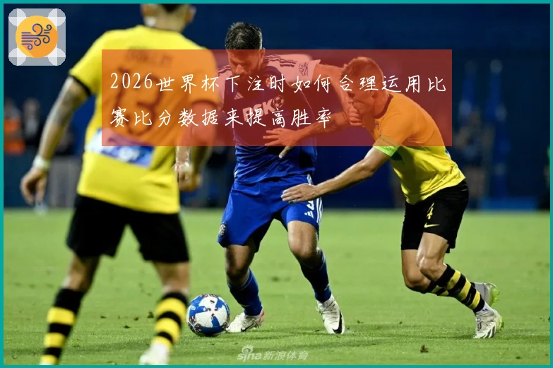 2026世界杯下注时如何合理运用比赛比分数据来提高胜率