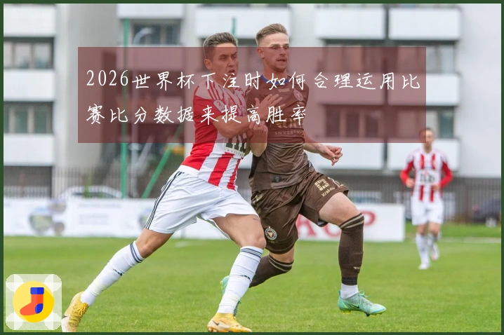 2026世界杯下注时如何合理运用比赛比分数据来提高胜率